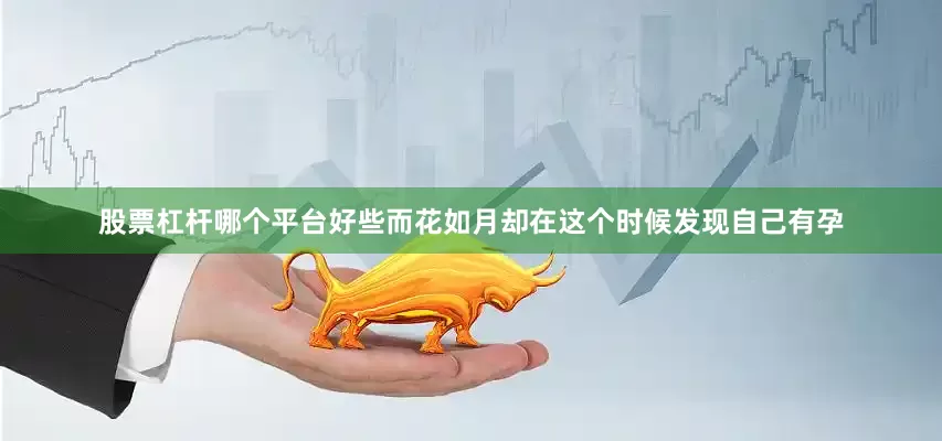 股票杠杆哪个平台好些而花如月却在这个时候发现自己有孕