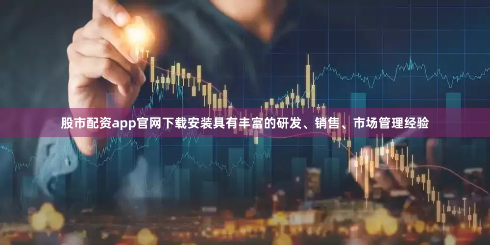 股市配资app官网下载安装具有丰富的研发、销售、市场管理经验
