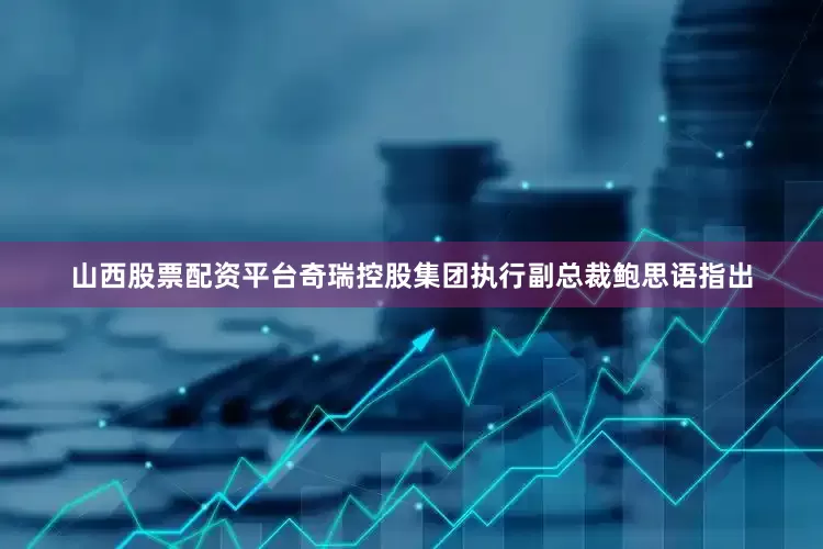 山西股票配资平台奇瑞控股集团执行副总裁鲍思语指出