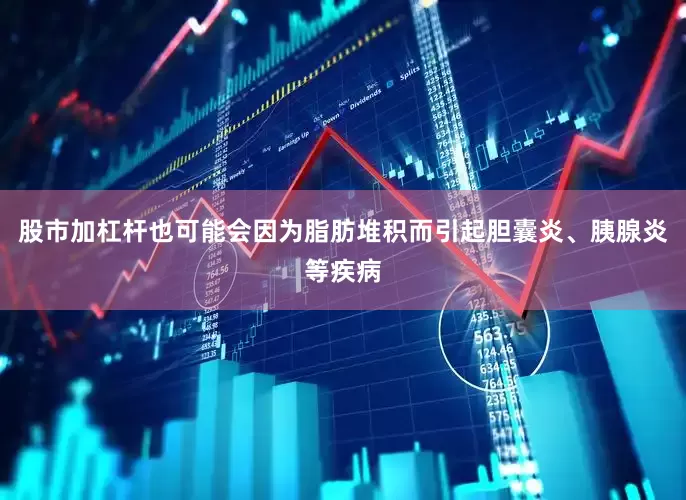 股市加杠杆也可能会因为脂肪堆积而引起胆囊炎、胰腺炎等疾病