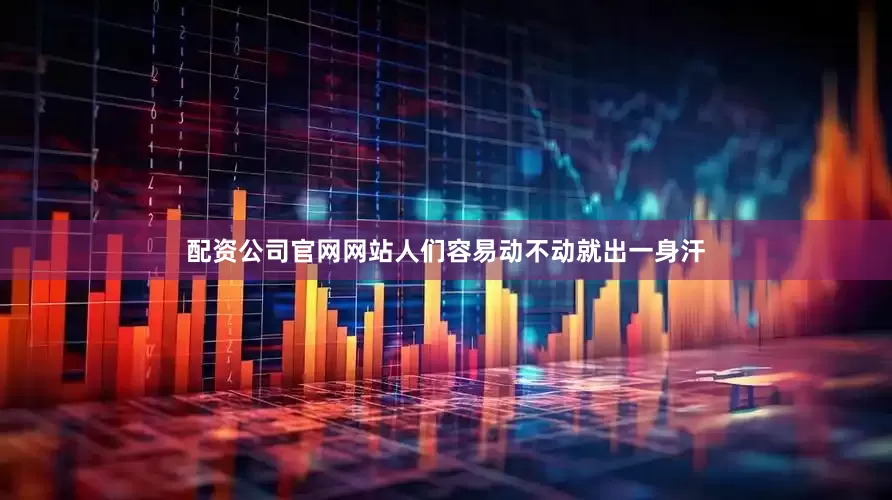 配资公司官网网站人们容易动不动就出一身汗