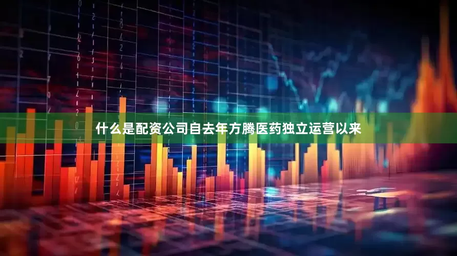 什么是配资公司自去年方腾医药独立运营以来