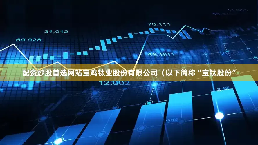 配资炒股首选网站宝鸡钛业股份有限公司（以下简称“宝钛股份”