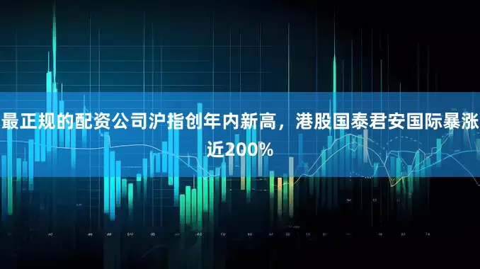 最正规的配资公司沪指创年内新高，港股国泰君安国际暴涨近200%