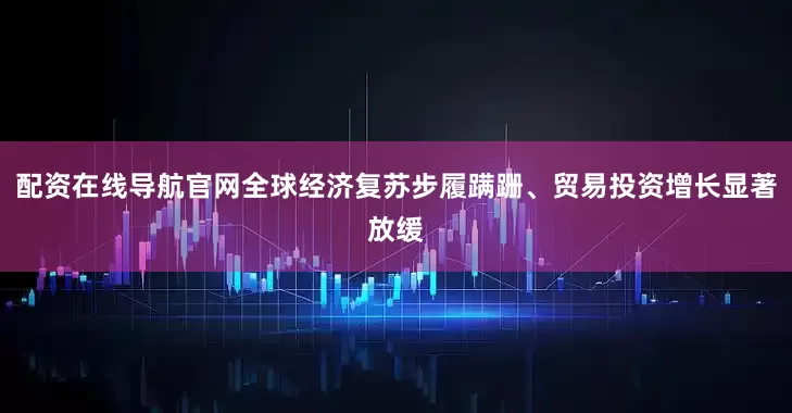 配资在线导航官网全球经济复苏步履蹒跚、贸易投资增长显著放缓