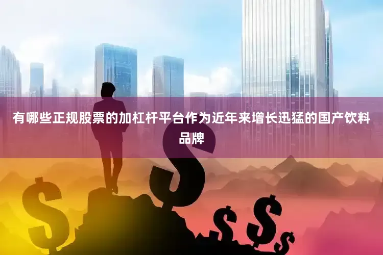 有哪些正规股票的加杠杆平台作为近年来增长迅猛的国产饮料品牌