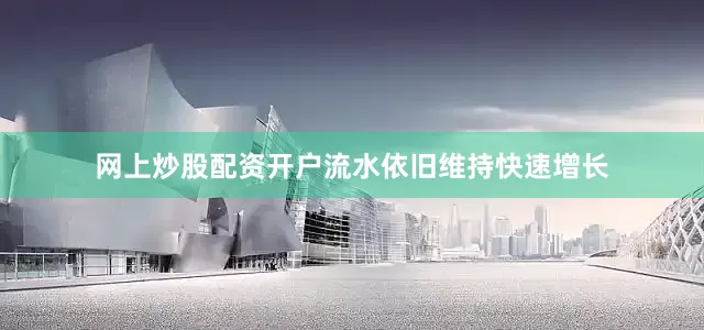 网上炒股配资开户流水依旧维持快速增长