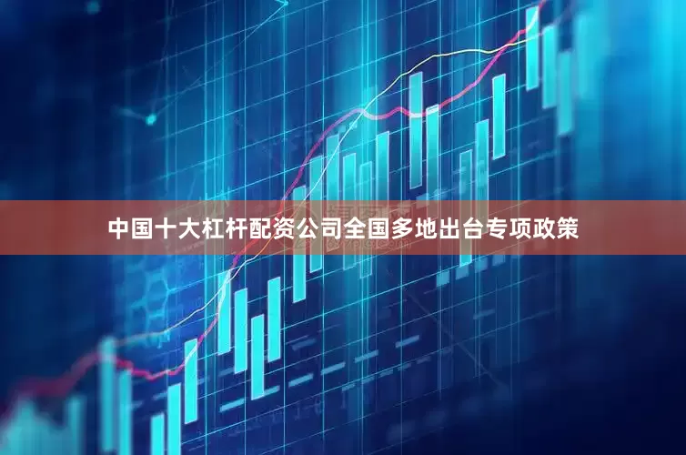 中国十大杠杆配资公司全国多地出台专项政策