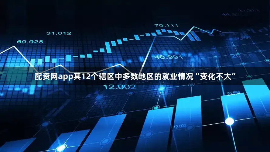 配资网app其12个辖区中多数地区的就业情况“变化不大”
