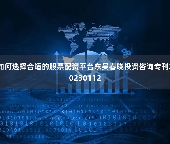 如何选择合适的股票配资平台东吴春晓投资咨询专刊20230112
