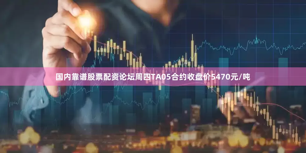 国内靠谱股票配资论坛周四TA05合约收盘价5470元/吨