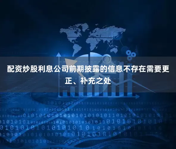 配资炒股利息公司前期披露的信息不存在需要更正、补充之处