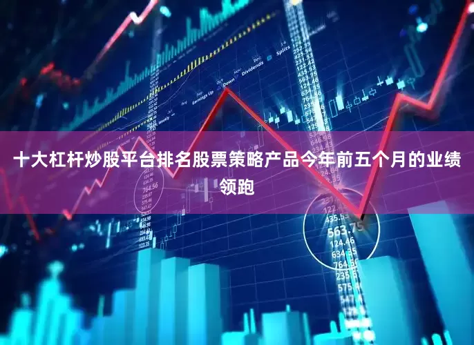 十大杠杆炒股平台排名股票策略产品今年前五个月的业绩领跑