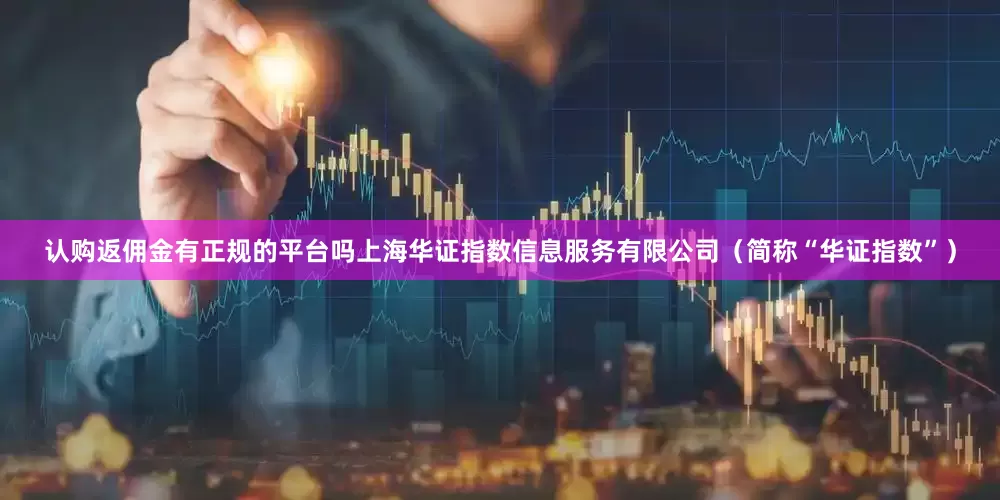 认购返佣金有正规的平台吗上海华证指数信息服务有限公司(简称“华证指数”)