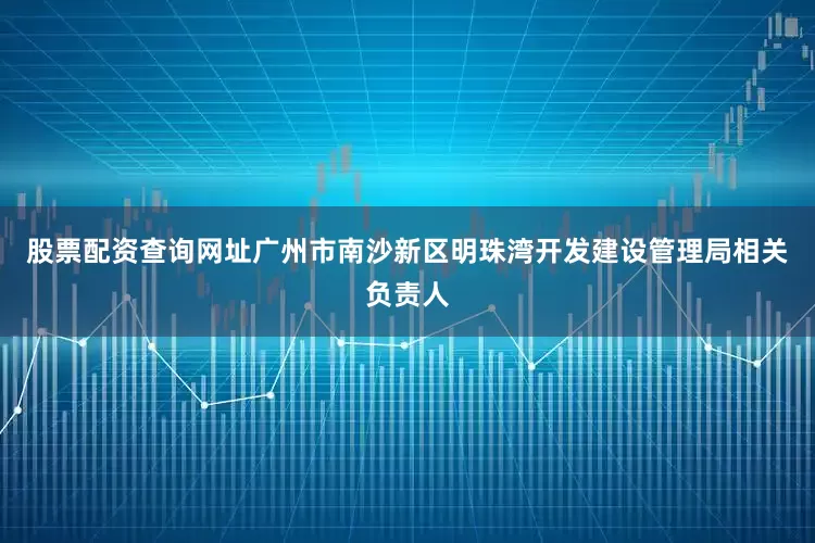 股票配资查询网址广州市南沙新区明珠湾开发建设管理局相关负责人