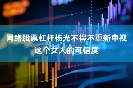 网络股票杠杆杨光不得不重新审视这个女人的可信度