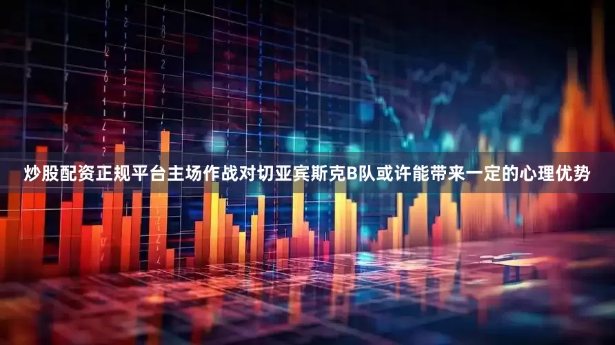 炒股配资正规平台主场作战对切亚宾斯克B队或许能带来一定的心理优势
