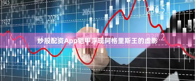 炒股配资App铠甲浮现阿格里斯王的虚影