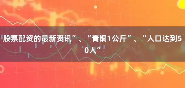 股票配资的最新资讯”、“青铜1公斤”、“人口达到50人”