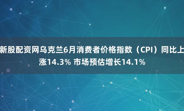 新股配资网乌克兰6月消费者价格指数（CPI）同比上涨14.3% 市场预估增长14.1%