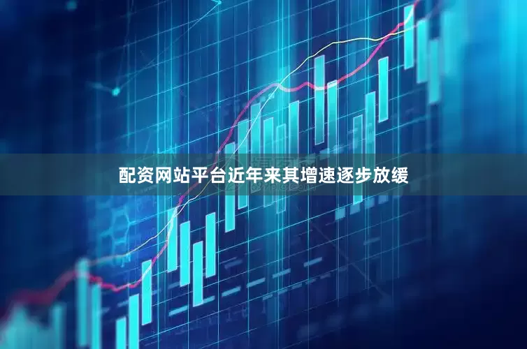 配资网站平台近年来其增速逐步放缓