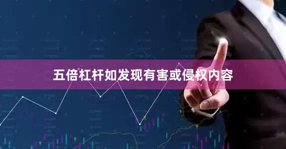 五倍杠杆如发现有害或侵权内容