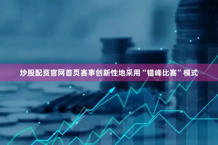 炒股配资官网首页赛事创新性地采用“错峰比赛”模式