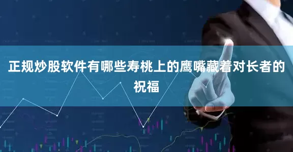 正规炒股软件有哪些寿桃上的鹰嘴藏着对长者的祝福