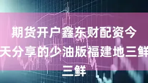 期货开户鑫东财配资今天分享的少油版福建地三鲜