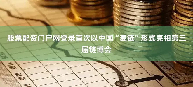 股票配资门户网登录首次以中国“麦链”形式亮相第三届链博会