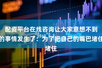 配资平台在线咨询让大家意想不到的事情发生了：为了把自己的嘴巴堵住