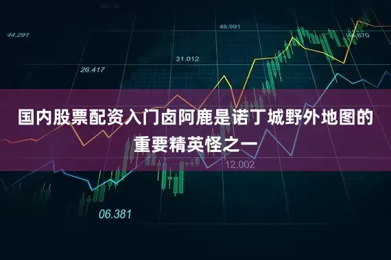 国内股票配资入门卤阿鹿是诺丁城野外地图的重要精英怪之一