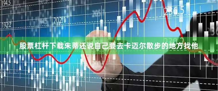 股票杠杆下载朱蒂还说自己要去卡迈尔散步的地方找他