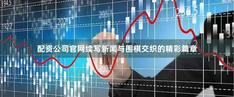 配资公司官网续写新闻与围棋交织的精彩篇章