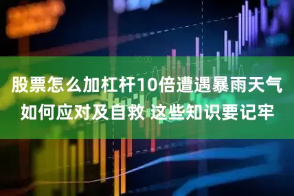 股票怎么加杠杆10倍遭遇暴雨天气如何应对及自救 这些知识要记牢