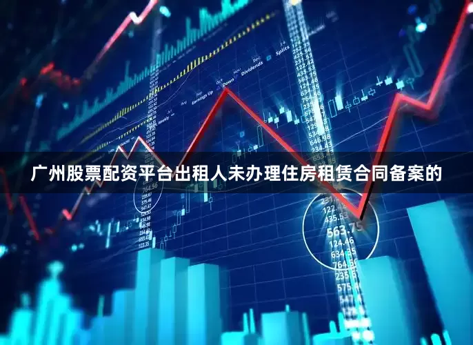 广州股票配资平台出租人未办理住房租赁合同备案的