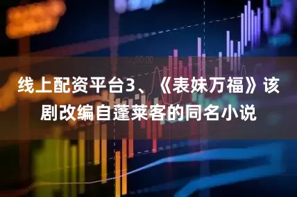 线上配资平台3、《表妹万福》该剧改编自蓬莱客的同名小说