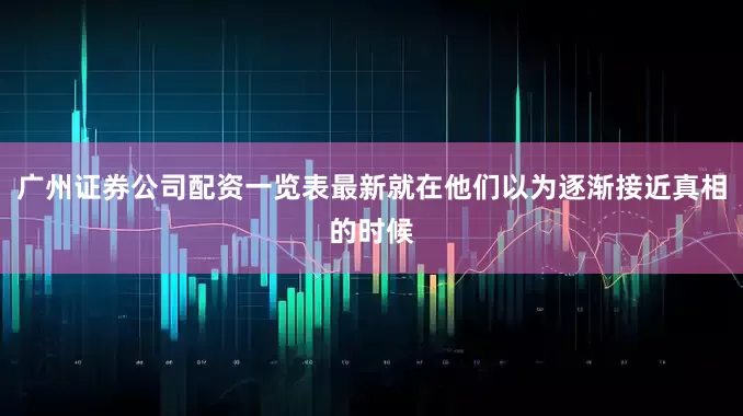 广州证券公司配资一览表最新就在他们以为逐渐接近真相的时候