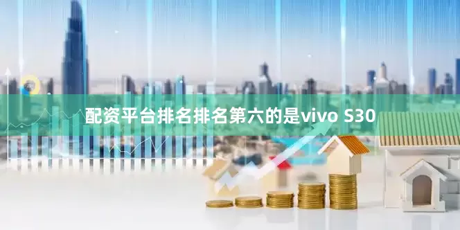 配资平台排名排名第六的是vivo S30