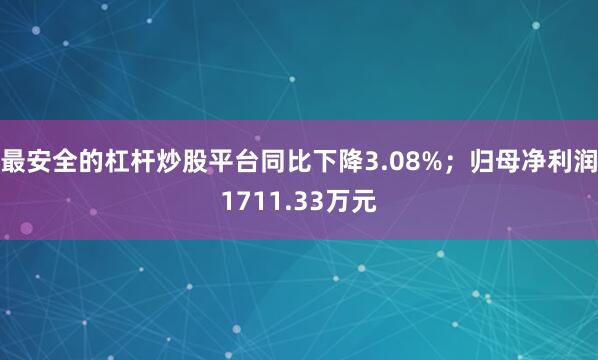 最安全的杠杆炒股平台同比下降3.08%；归母净利润1711.33万元