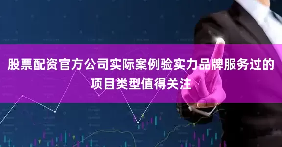 股票配资官方公司实际案例验实力品牌服务过的项目类型值得关注