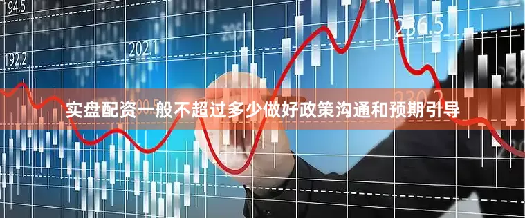 实盘配资一般不超过多少做好政策沟通和预期引导