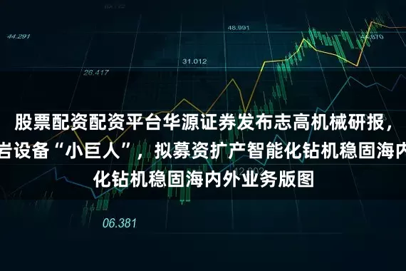 股票配资配资平台华源证券发布志高机械研报，空压机及凿岩设备“小巨人”，拟募资扩产智能化钻机稳固海内外业务版图