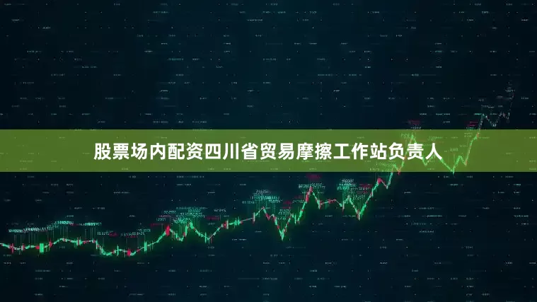 股票场内配资四川省贸易摩擦工作站负责人