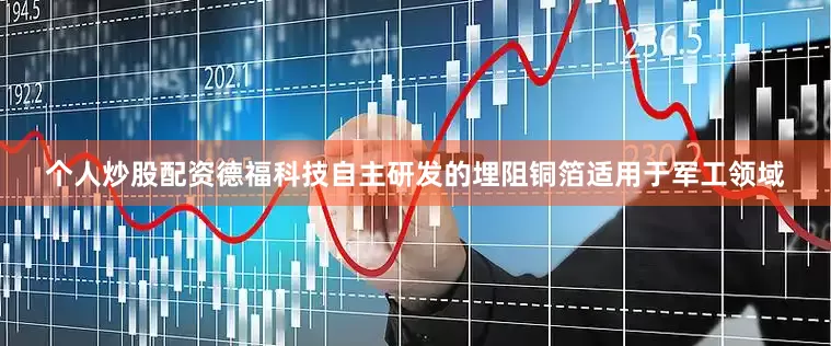 个人炒股配资德福科技自主研发的埋阻铜箔适用于军工领域