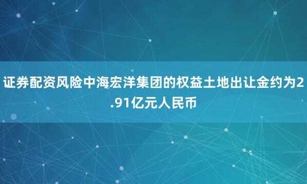 证券配资风险中海宏洋集团的权益土地出让金约为2.91亿元人民币