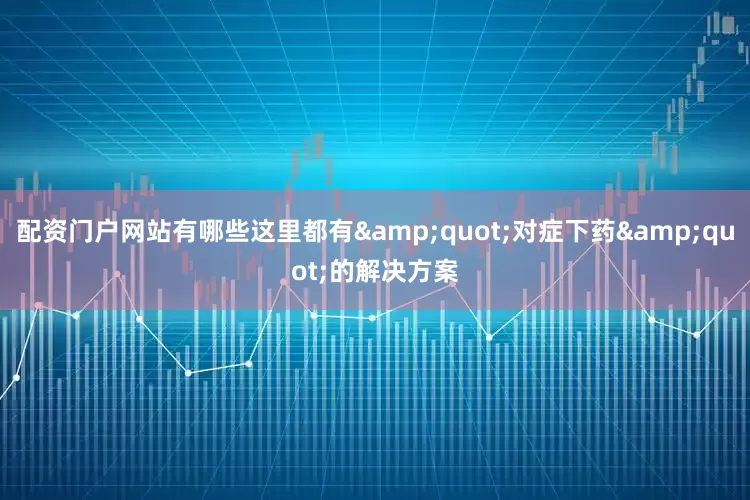 配资门户网站有哪些这里都有&quot;对症下药&quot;的解决方案