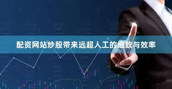 配资网站炒股带来远超人工的细致与效率