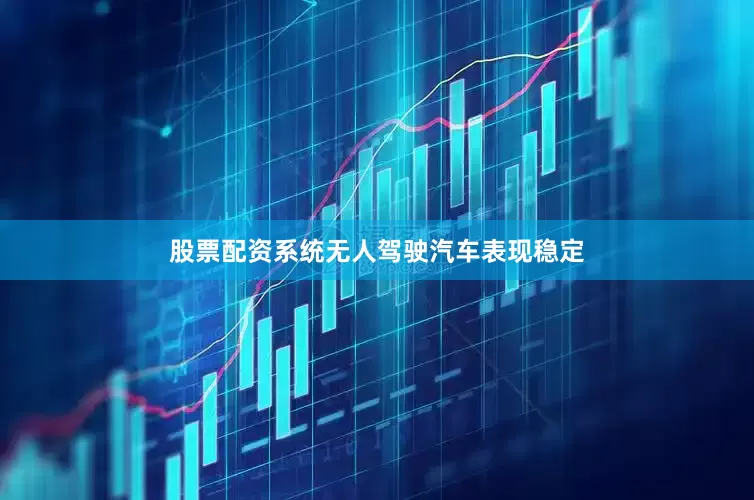 股票配资系统无人驾驶汽车表现稳定