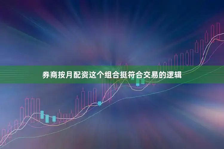 券商按月配资这个组合挺符合交易的逻辑